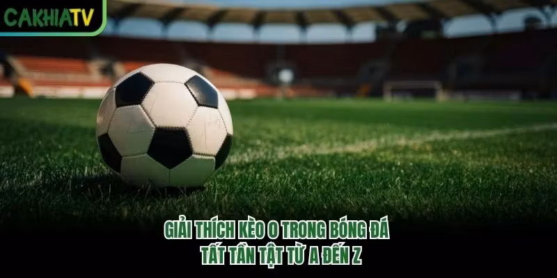 Giải Thích Kèo 0 Trong Bóng Đá - Tất Tần Tật Từ A Đến Z