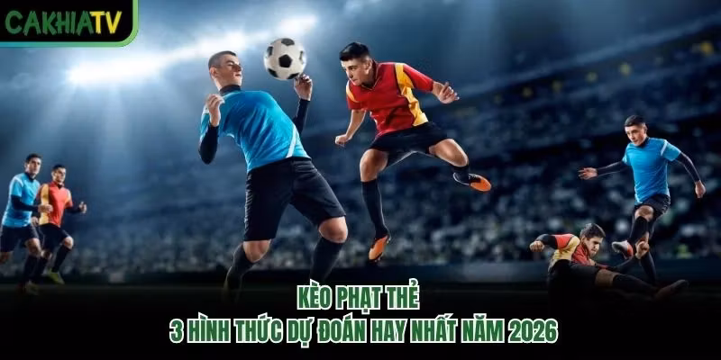 Kèo Phạt Thẻ - 3 Hình Thức Dự Đoán Hay Nhất Năm 2026