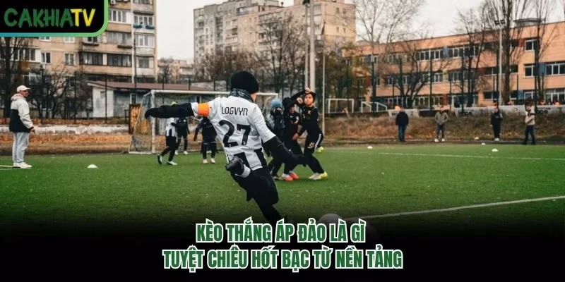 Kèo Thắng Áp Đảo Là Gì - Tuyệt Chiêu Hốt Bạc Từ Nền Tảng